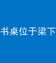 广安阴阳风水化煞一百四十九——书桌位于梁下