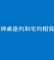 广安阴阳风水化煞一百六十八——神桌座向和宅向相背